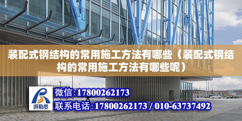 装配式钢结构的常用施工方法有哪些（装配式钢结构的常用施工方法有哪些呢）