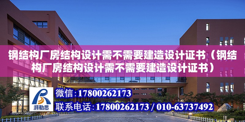 钢结构厂房结构设计需不需要建造设计证书（钢结构厂房结构设计需不需要建造设计证书）