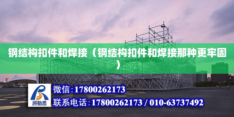 钢结构扣件和焊接（钢结构扣件和焊接那种更牢固）