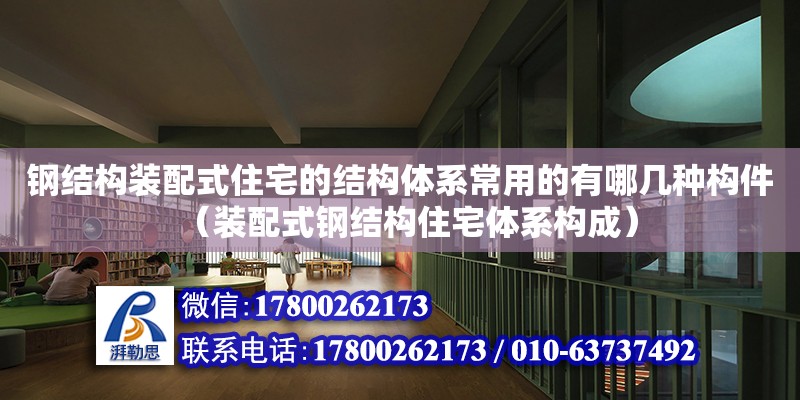 钢结构装配式住宅的结构体系常用的有哪几种构件（装配式钢结构住宅体系构成）