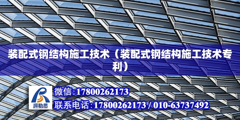 装配式钢结构施工技术（装配式钢结构施工技术专利） 全国钢结构厂