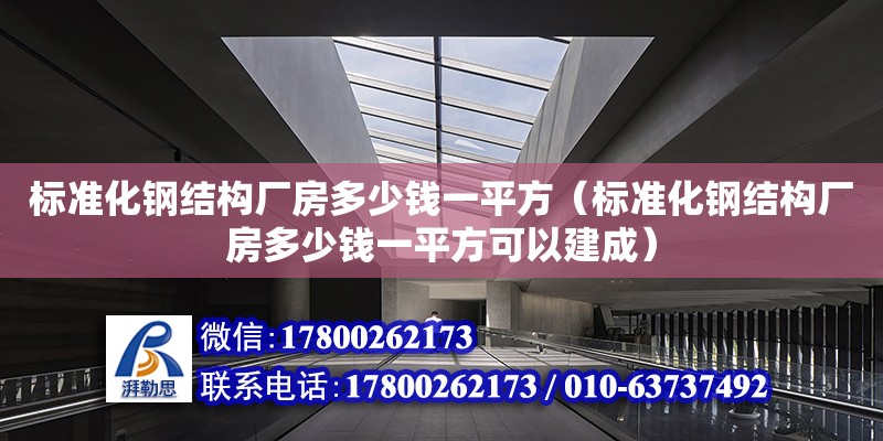 标准化钢结构厂房多少钱一平方（标准化钢结构厂房多少钱一平方可以建成）