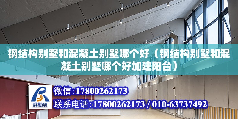 钢结构别墅和混凝土别墅哪个好（钢结构别墅和混凝土别墅哪个好加建阳台）