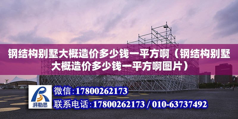 钢结构别墅大概造价多少钱一平方啊（钢结构别墅大概造价多少钱一平方啊图片）