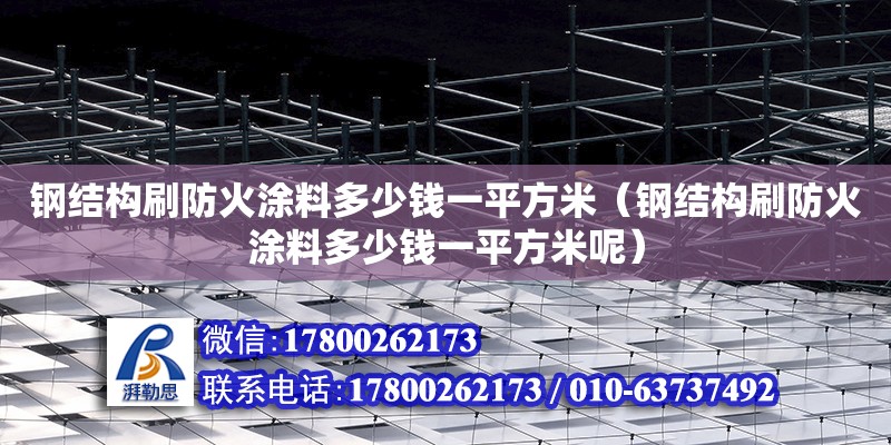 钢结构刷防火涂料多少钱一平方米（钢结构刷防火涂料多少钱一平方米呢） 钢结构钢结构停车场施工