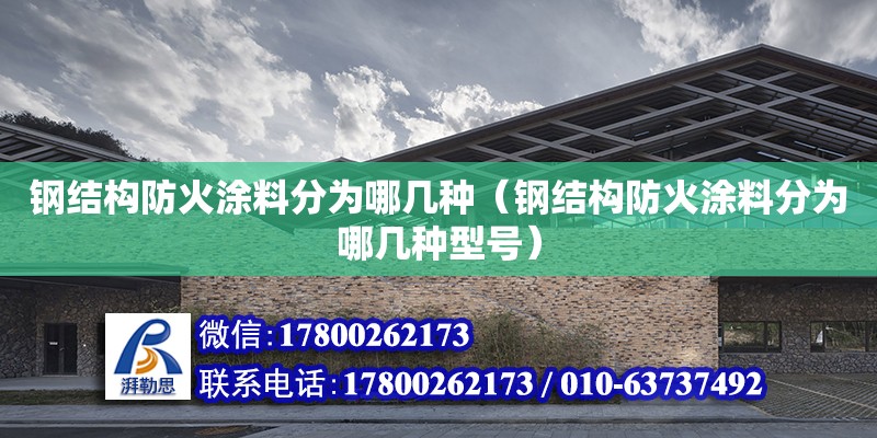 钢结构防火涂料分为哪几种（钢结构防火涂料分为哪几种型号）