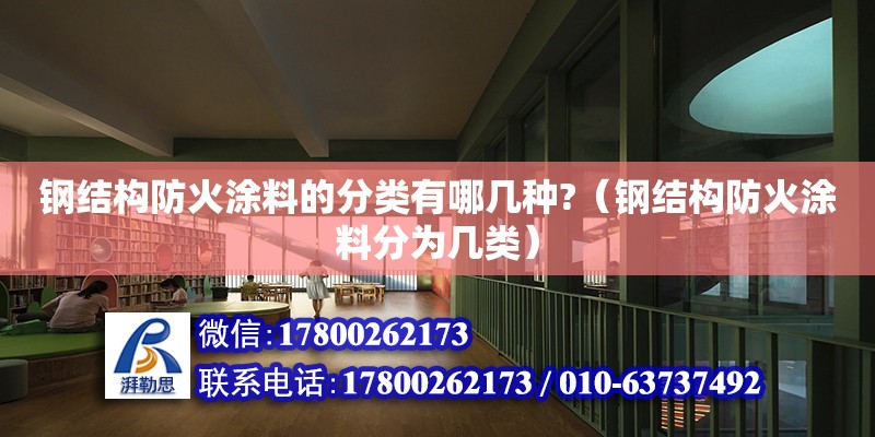 钢结构防火涂料的分类有哪几种?（钢结构防火涂料分为几类）