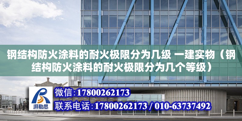 钢结构防火涂料的耐火极限分为几级 一建实物（钢结构防火涂料的耐火极限分为几个等级）