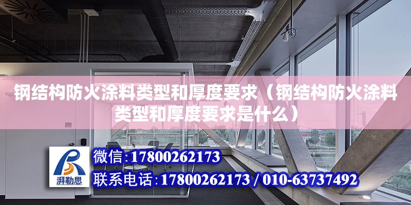 钢结构防火涂料类型和厚度要求（钢结构防火涂料类型和厚度要求是什么）