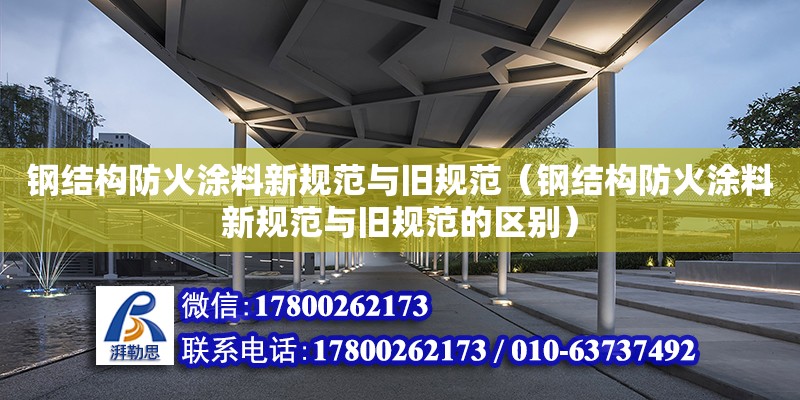 钢结构防火涂料新规范与旧规范（钢结构防火涂料新规范与旧规范的区别）