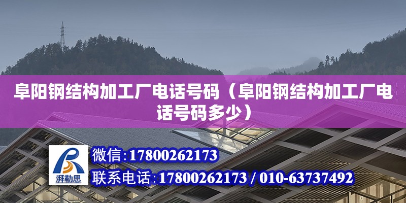 阜阳钢结构加工厂电话号码（阜阳钢结构加工厂电话号码多少）