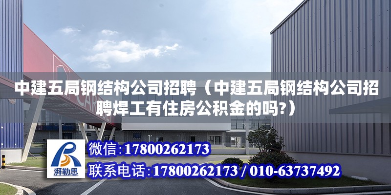 中建五局钢结构公司招聘（中建五局钢结构公司招聘焊工有住房公积金的吗?） 钢结构玻璃栈道施工