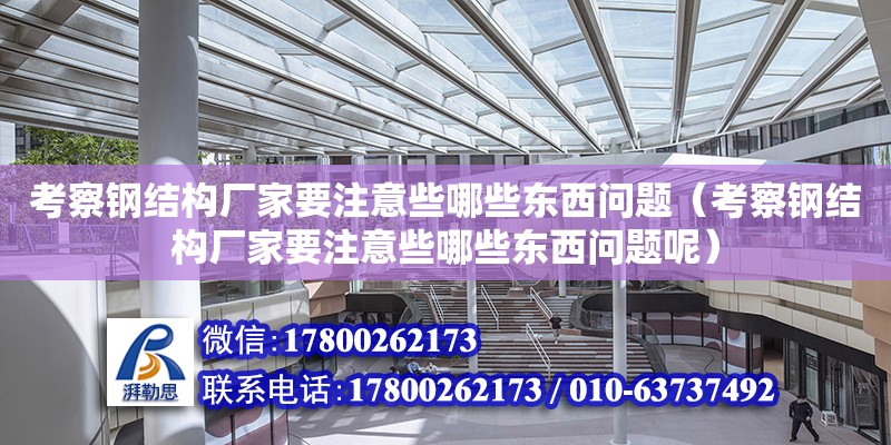 考察钢结构厂家要注意些哪些东西问题（考察钢结构厂家要注意些哪些东西问题呢）