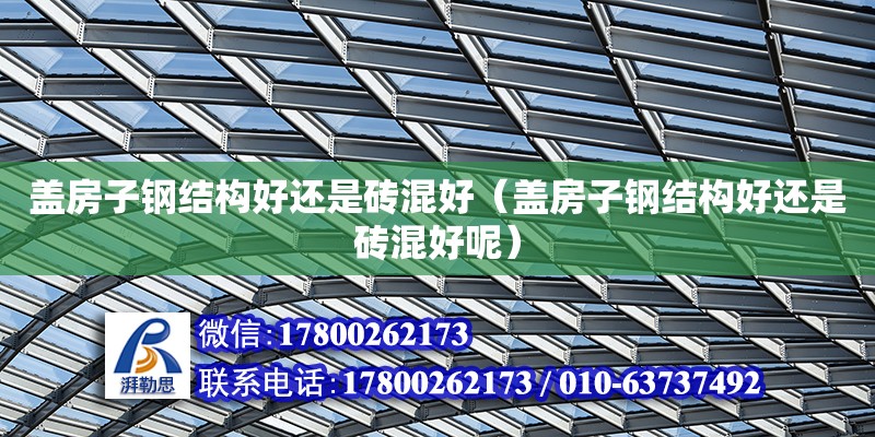 盖房子钢结构好还是砖混好（盖房子钢结构好还是砖混好呢） 钢结构跳台施工