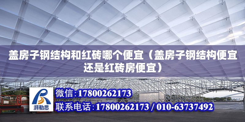 盖房子钢结构和红砖哪个便宜（盖房子钢结构便宜还是红砖房便宜）