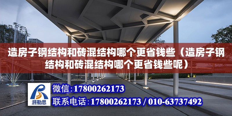 造房子钢结构和砖混结构哪个更省钱些（造房子钢结构和砖混结构哪个更省钱些呢） 建筑施工图设计