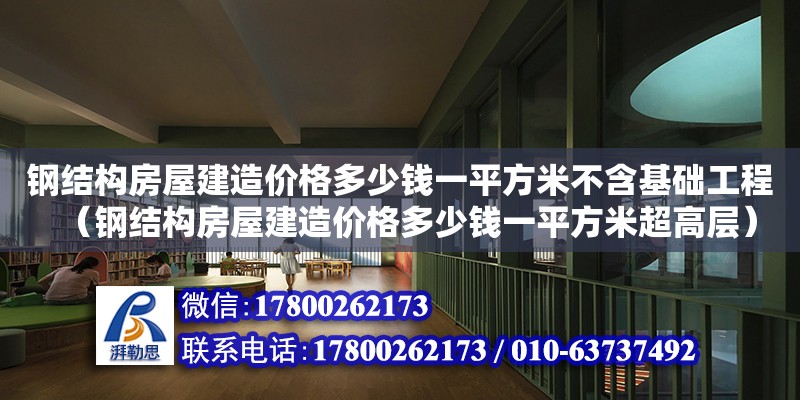 钢结构房屋建造价格多少钱一平方米不含基础工程（钢结构房屋建造价格多少钱一平方米超高层）