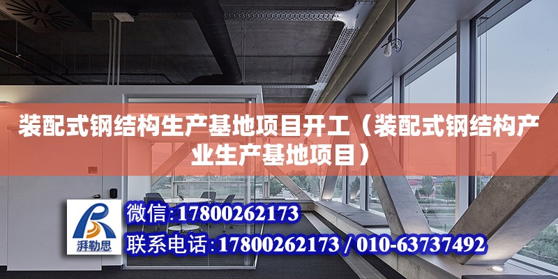 装配式钢结构生产基地项目开工（装配式钢结构产业生产基地项目）