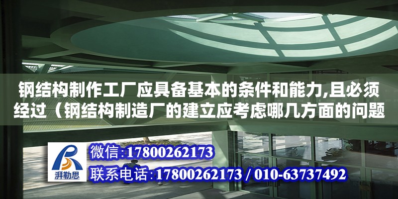 钢结构制作工厂应具备基本的条件和能力,且必须经过（钢结构制造厂的建立应考虑哪几方面的问题）