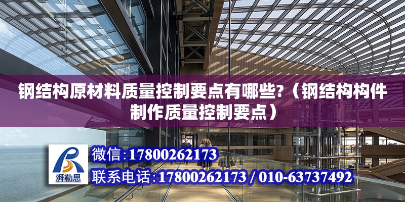 钢结构原材料质量控制要点有哪些?（钢结构构件制作质量控制要点）