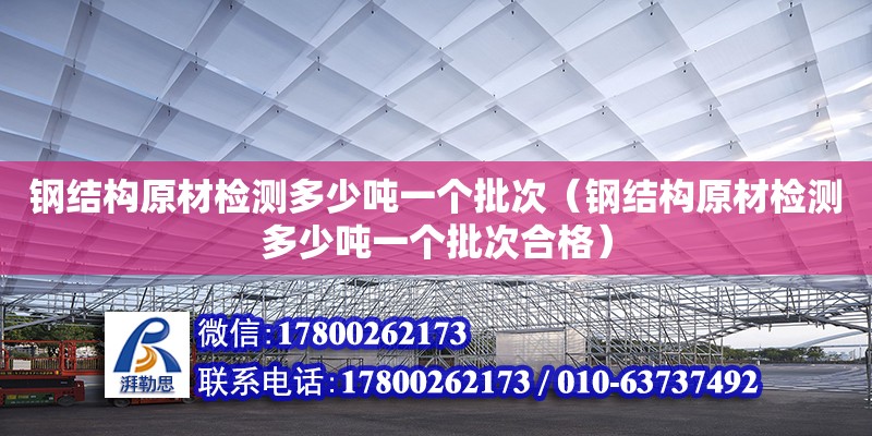 钢结构原材检测多少吨一个批次（钢结构原材检测多少吨一个批次合格）