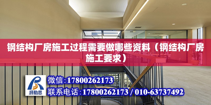 钢结构厂房施工过程需要做哪些资料（钢结构厂房施工要求） 建筑方案施工