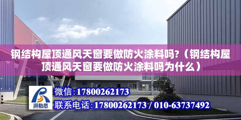 钢结构屋顶通风天窗要做防火涂料吗?（钢结构屋顶通风天窗要做防火涂料吗为什么）