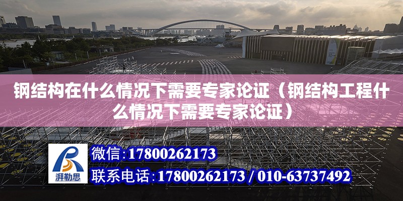 钢结构在什么情况下需要专家论证（钢结构工程什么情况下需要专家论证）