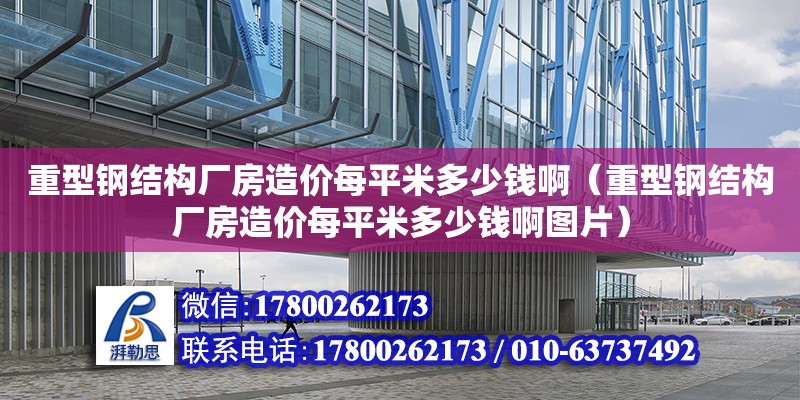 重型钢结构厂房造价每平米多少钱啊（重型钢结构厂房造价每平米多少钱啊图片）