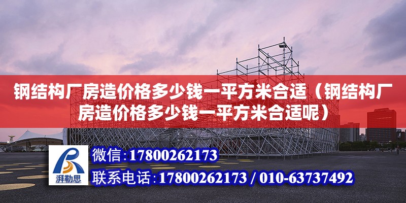 钢结构厂房造价格多少钱一平方米合适（钢结构厂房造价格多少钱一平方米合适呢）