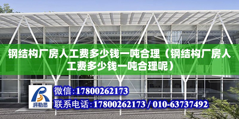 钢结构厂房人工费多少钱一吨合理（钢结构厂房人工费多少钱一吨合理呢）