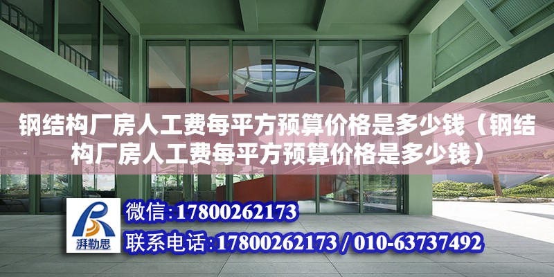 钢结构厂房人工费每平方预算价格是多少钱（钢结构厂房人工费每平方预算价格是多少钱）