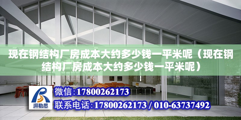 现在钢结构厂房成本大约多少钱一平米呢（现在钢结构厂房成本大约多少钱一平米呢）