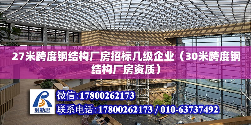 27米跨度钢结构厂房招标几级企业（30米跨度钢结构厂房资质）