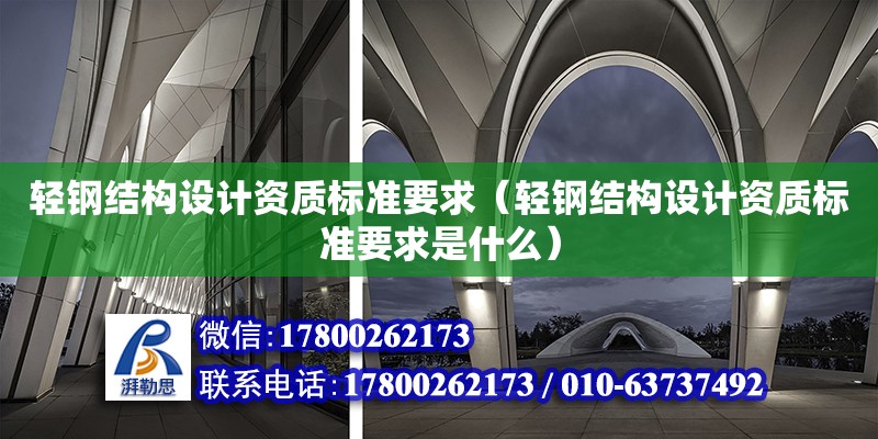 轻钢结构设计资质标准要求（轻钢结构设计资质标准要求是什么）