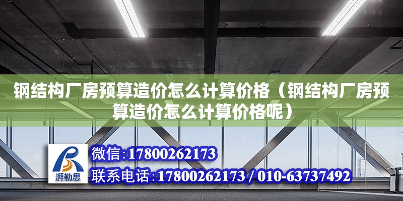 钢结构厂房预算造价怎么计算价格（钢结构厂房预算造价怎么计算价格呢） 结构机械钢结构施工