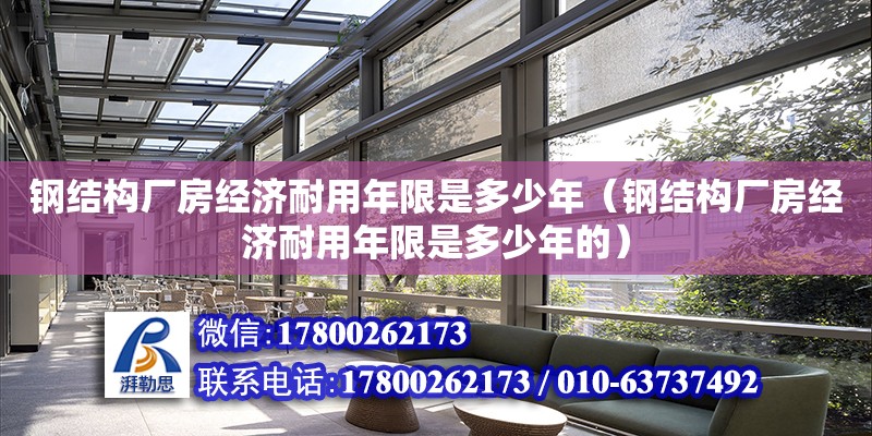 钢结构厂房经济耐用年限是多少年（钢结构厂房经济耐用年限是多少年的）