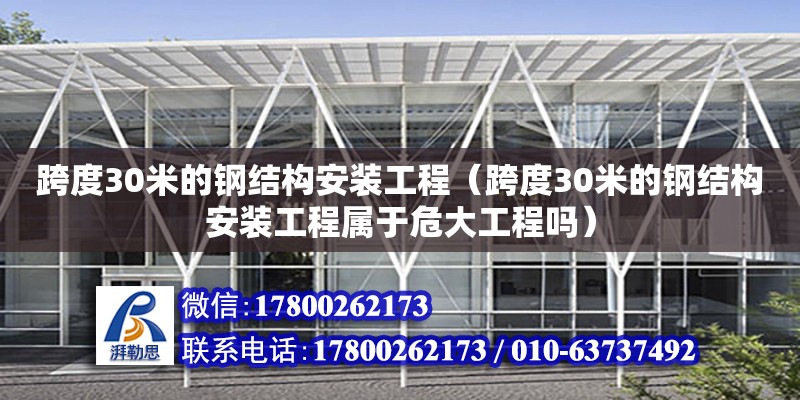 跨度30米的钢结构安装工程（跨度30米的钢结构安装工程属于危大工程吗）