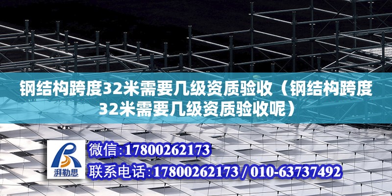 钢结构跨度32米需要几级资质验收（钢结构跨度32米需要几级资质验收呢）