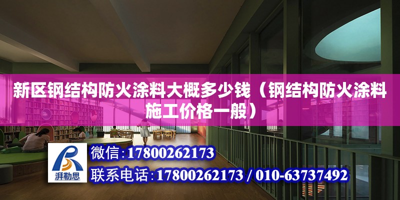 新区钢结构防火涂料大概多少钱（钢结构防火涂料施工价格一般）