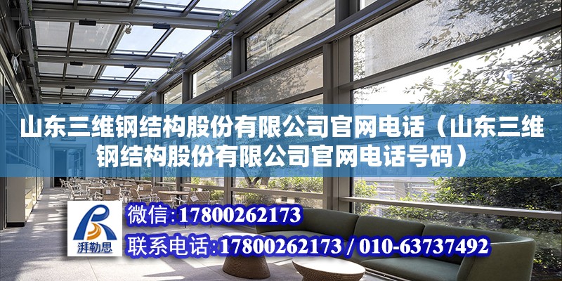 山东三维钢结构股份有限公司官网电话（山东三维钢结构股份有限公司官网电话号码）