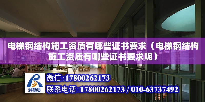 电梯钢结构施工资质有哪些证书要求（电梯钢结构施工资质有哪些证书要求呢）