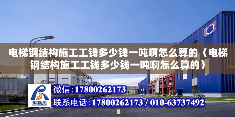 电梯钢结构施工工钱多少钱一吨啊怎么算的（电梯钢结构施工工钱多少钱一吨啊怎么算的）