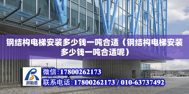 钢结构电梯安装多少钱一吨合适（钢结构电梯安装多少钱一吨合适呢）