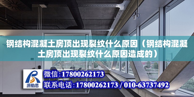 钢结构混凝土房顶出现裂纹什么原因（钢结构混凝土房顶出现裂纹什么原因造成的）