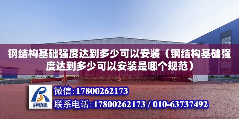 钢结构基础强度达到多少可以安装（钢结构基础强度达到多少可以安装是哪个规范）