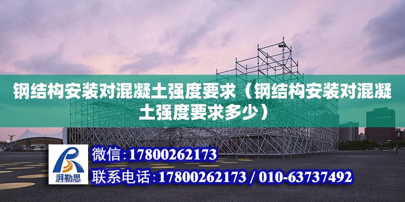 钢结构安装对混凝土强度要求（钢结构安装对混凝土强度要求多少） 结构机械钢结构施工