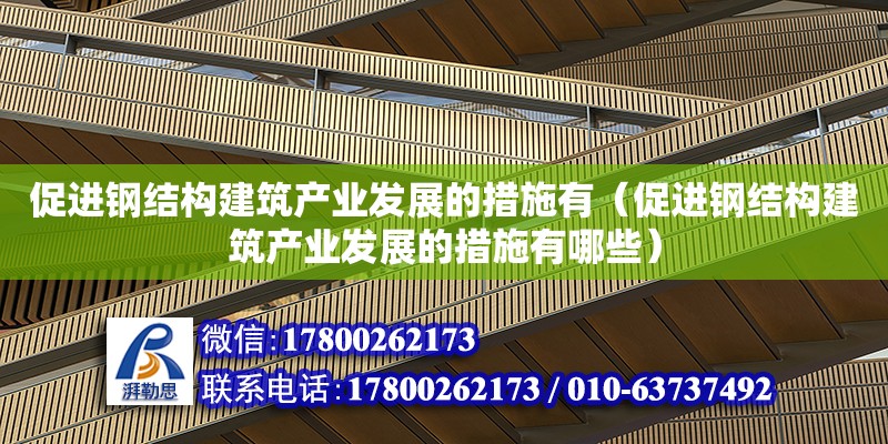 促进钢结构建筑产业发展的措施有（促进钢结构建筑产业发展的措施有哪些）