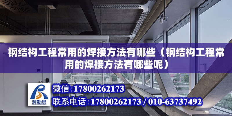 钢结构工程常用的焊接方法有哪些（钢结构工程常用的焊接方法有哪些呢）