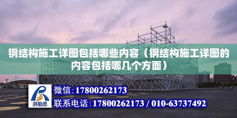 钢结构施工详图包括哪些内容（钢结构施工详图的内容包括哪几个方面）